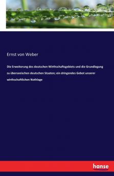 Die Erweiterung des deutschen Wirthschaftsgebiets und die Grundlegung zu überseeischen deutschen Staaten; ein dringendes Gebot unserer wirthschaftlichen Nothlage