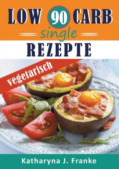 Low Carb Kochbuch für Singles vegetarisch - 90 Low Carb Single Rezepte für optimale Gewichtsabnahme und Fettverbrennung