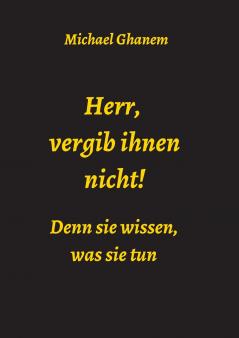 Herr vergib ihnen nicht! Denn sie wissen was sie tun