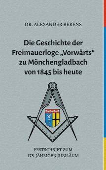Die Geschichte der Freimauerloge Vorwärts zu Mönchengladbach von 1845 bis heute