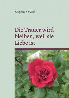 Die Trauer wird bleiben weil sie Liebe ist