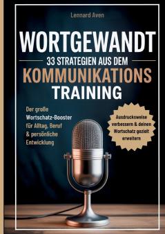 Wortgewandt - 33 Strategien aus dem Kommunikationstraining um deine Ausdrucksweise zu verbessern & deinen Wortschatz gezielt zu erweitern