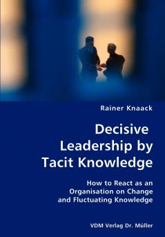 Decisive Leadership by Tacit Knowledge- How to React as an Organisation on Change and Fluctuating Knowledge