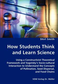 How Students Think and Learn Science - Using a Constructivist Theoretical Framework and Vygotsky's Socio-cultural Interaction to Understand the Concepts of Pollination Seed Dispersal and Food Chains