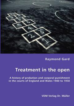 Treatment in the open- A history of probation and corporal punishment in the courts of England and Wales 1900 to 1950