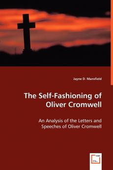 The Self-Fashioning - An Analysis of the Letters and Speeches of Oliver Cromwell