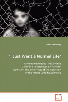 I Just Want a Normal Life A Phenomenological Inquiry into Children’s Perspectives on Parental Addiction and the Effects of the Addiction in the Parent-Child Relationship
