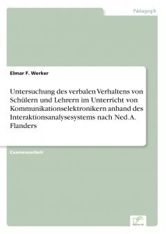 Untersuchung des verbalen Verhaltens von Schülern und Lehrern im Unterricht von Kommunikationselektronikern anhand des Interaktionsanalysesystems nach Ned. A. Flanders