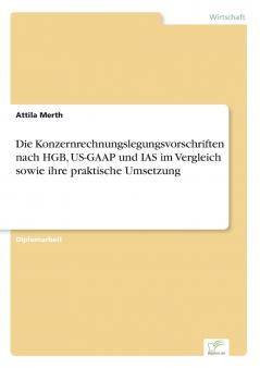 Die Konzernrechnungslegungsvorschriften nach HGB US-GAAP und IAS im Vergleich sowie ihre praktische Umsetzung