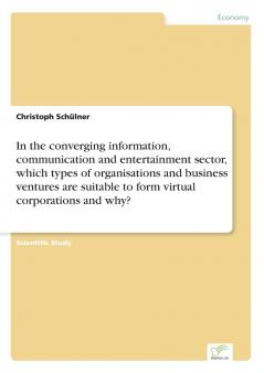 In the converging information communication and entertainment sector which types of organisations and business ventures are suitable to form virtual corporations and why?