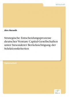 Strategische Entscheidungsprozesse deutscher Venture Capital-Gesellschaften unter besonderer Berücksichtigung der Selektionskriterien