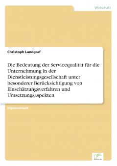 Die Bedeutung der Servicequalität für die Unternehmung in der Dienstleistungsgesellschaft unter besonderer Berücksichtigung von Einschätzungsverfahren und Umsetzungsaspekten