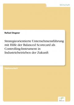 Strategieorientierte Unternehmensführung mit Hilfe der Balanced Scorecard als Controlling-Instrument in Industriebetrieben der Zukunft