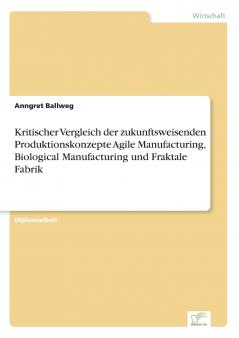 Kritischer Vergleich der zukunftsweisenden Produktionskonzepte Agile Manufacturing Biological Manufacturing und Fraktale Fabrik