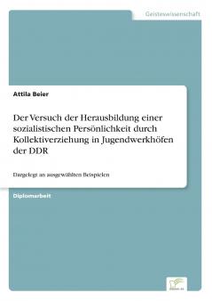 Der Versuch der Herausbildung einer sozialistischen Persönlichkeit durch Kollektiverziehung in Jugendwerkhöfen der DDR