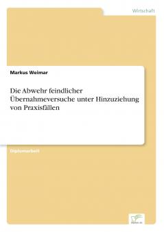 Die Abwehr feindlicher Übernahmeversuche unter Hinzuziehung von Praxisfällen