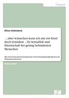 ...aber wünschen kann ich mir ein Kind doch trotzdem - Zu Sexualität und Elternschaft bei geistig behinderten Menschen