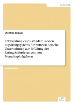 Entwicklung eines standardisierten Reportingsystems für mittelständische Unternehmen zur Erfüllung der Rating-Anforderungen von Fremdkapitalgebern