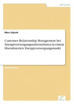 Customer Relationship Management bei Energieversorgungsunternehmen in einem liberalisierten Energieversorgungsmarkt