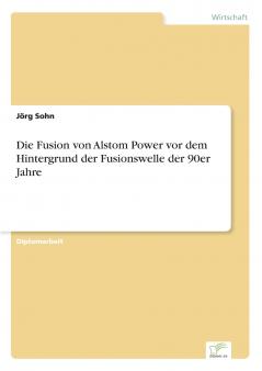 Die Fusion von Alstom Power vor dem Hintergrund der Fusionswelle der 90er Jahre
