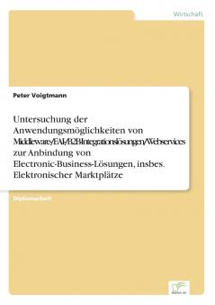Untersuchung der Anwendungsmöglichkeiten von Middleware-/EAI-/B2B-Integrationslösungen/Webservices zur Anbindung von Electronic-Business-Lösungen insbes. Elektronischer Marktplätze