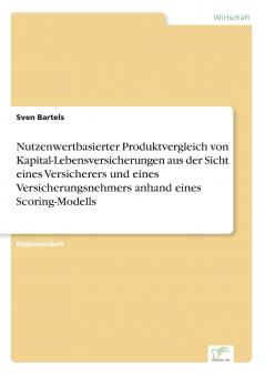 Nutzenwertbasierter Produktvergleich von Kapital-Lebensversicherungen aus der Sicht eines Versicherers und eines Versicherungsnehmers anhand eines Scoring-Modells