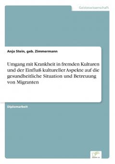 Umgang mit Krankheit in fremden Kulturen und der Einfluß kultureller Aspekte auf die gesundheitliche Situation und Betreuung von Migranten