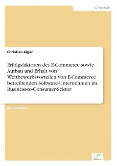 Erfolgsfaktoren des E-Commerce sowie Aufbau und Erhalt von Wettbewerbsvorteilen von E-Commerce betreibenden Software-Unternehmen im Business-to-Consumer-Sektor