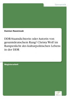 DDR-Staatsdichterin oder Autorin von gesamtdeutschem Rang? Christa Wolf im Rampenlicht des kulturpolitischen Lebens in der DDR
