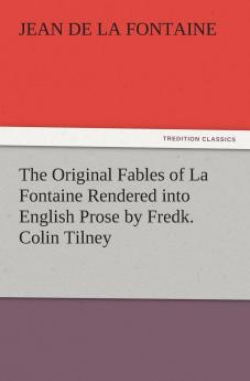 The Original Fables of La Fontaine Rendered into English Prose by Fredk. Colin Tilney