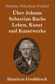 Über Johann Sebastian Bachs Leben Kunst und Kunstwerke (Großdruck)
