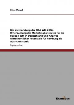Die Vermarktung der FIFA WM 2006 - Untersuchung des Marketingkonzeptes f��r die Fu��ball-WM in Deutschland und Analyse wirtschaftlicher Potentiale f��r Hamburg als Ausrichterstadt