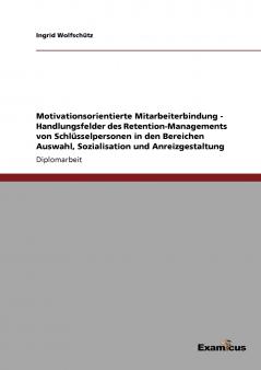 Motivationsorientierte Mitarbeiterbindung - Handlungsfelder des Retention-Managements von Schlüsselpersonen in den Bereichen Auswahl Sozialisation und Anreizgestaltung