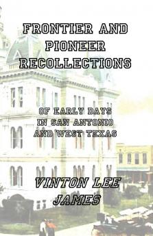 Frontier and Pioneer Recollections of Early Days in San Antonio and West Texas