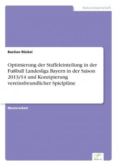 Optimierung der Staffeleinteilung in der Fußball Landesliga Bayern in der Saison 2013/14 und Konzipierung vereinsfreundlicher Spielpläne