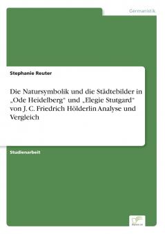 Die Natursymbolik und die Städtebilder in „Ode Heidelberg und „Elegie Stutgard von J. C. Friedrich Hölderlin Analyse und Vergleich
