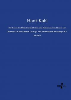 Die Reden des Ministerpräsidenten und Reichskanzlers Fürsten von Bismarck im Preußischen Landtage und im Deutschen Reichstage 1873 bis 1876