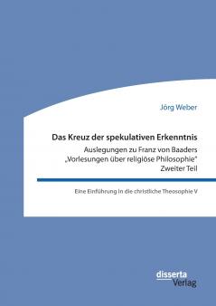 Das Kreuz der spekulativen Erkenntnis. Auslegungen zu Franz von Baaders Vorlesungen über religiöse Philosophie. Zweiter Teil