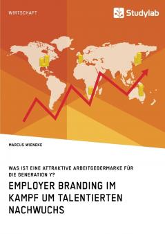 Employer Branding im Kampf um talentierten Nachwuchs. Was ist eine attraktive Arbeitgebermarke für die Generation Y?