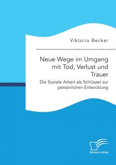 Neue Wege im Umgang mit Tod Verlust und Trauer. Die Soziale Arbeit als Schl��ssel zur pers��nlichen Entwicklung