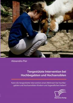 Tiergestützte Intervention bei Hochbegabten und Hochsensiblen. Kann die tiergestützte Intervention einen Mehrwert bei hochbegabten und hochsensiblen Kindern und Jugendlichen haben?
