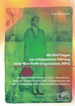 Mit fünf Fragen zur erfolgreichen Führung einer Non-Profit-Organisation (NPO). Handbuch für die Führung im Sozial- Gesundheits- Bildungs- und Vereinswesen. Mit 25 Praxisimpulsen die den Führungsalltag nachhaltig zum Besseren verändern