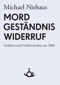 Mord Geständnis Widerruf. Verhören und Verhörtwerden um 1800