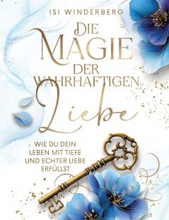 Die Magie der wahrhaftigen Liebe - wie du dein Leben mit Tiefe und echter Liebe erfüllst