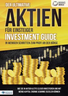 Der ultimative AKTIEN FÜR EINSTEIGER Investment Guide - In wenigen Schritten zum Profi an der Börse