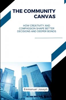 The Community Canvas How Creativity and Compassion Shape Better Decisions and Deeper Bonds