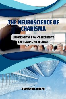 The Neuroscience of Charisma Unlocking the Brain's Secrets to Captivating an Audience