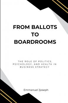 From Ballots to Boardrooms The Role of Politics Psychology and Health in Business Strategy