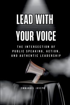 Lead with Your Voice The Intersection of Public Speaking Action and Authentic Leadership