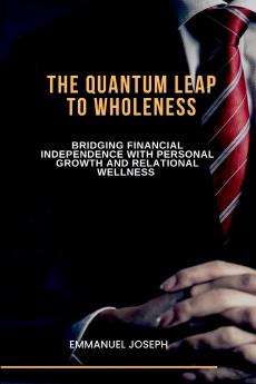 The Quantum Leap to Wholeness Bridging Financial Independence with Personal Growth and Relational Wellness
